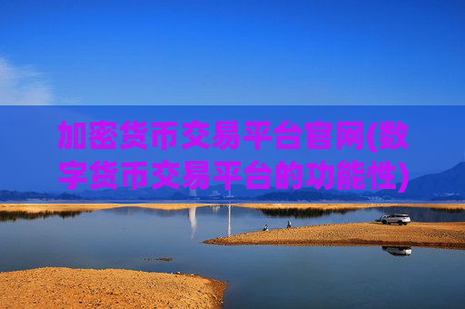 加密货币交易平台官网(数字货币交易平台的功能性)