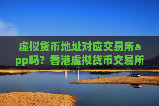 虚拟货币地址对应交易所app吗?香港虚拟货币交易所有那些
