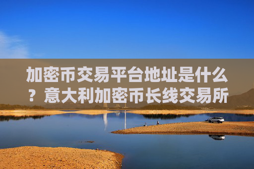 加密币交易平台地址是什么?意大利加密币长线交易所