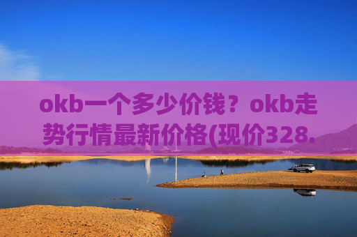 okb一个多少价钱?okb走势行情最新价格(现价328.722元)