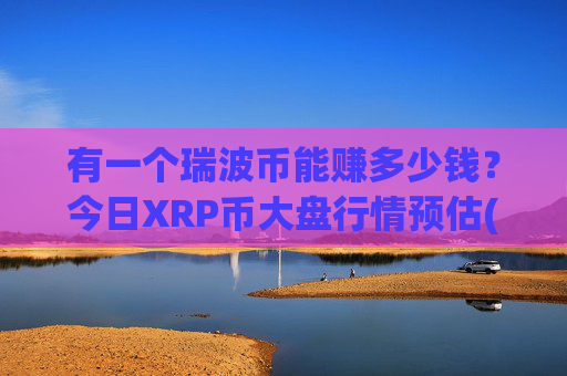 有一个瑞波币能赚多少钱?今日XRP币大盘行情预估(现价16.17元)