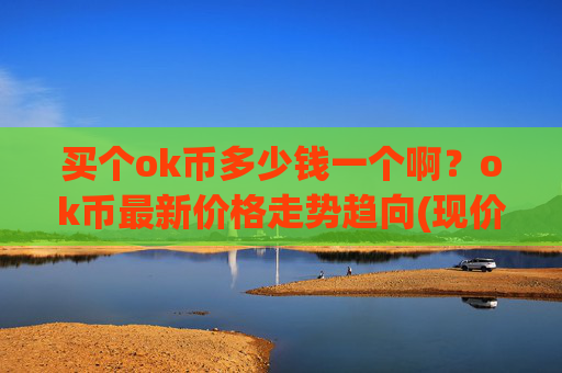 买个ok币多少钱一个啊?ok币最新价格走势趋向(现价328.105元)