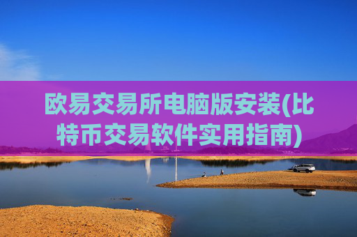欧易交易所电脑版安装(比特币交易软件实用指南)
