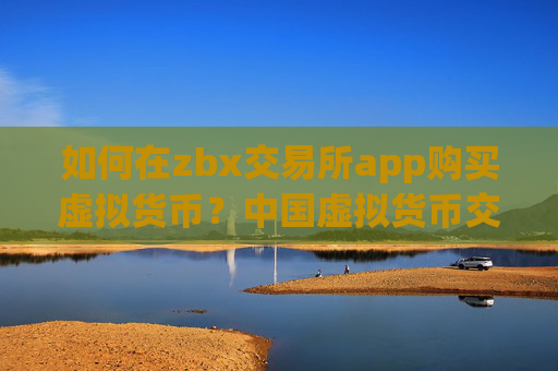 如何在zbx交易所app购买虚拟货币?中国虚拟货币交易网站下载