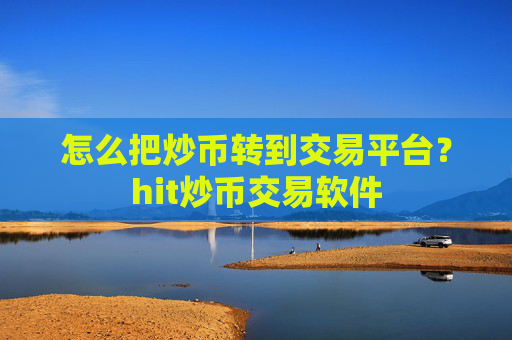 怎么把炒币转到交易平台？hit炒币交易软件