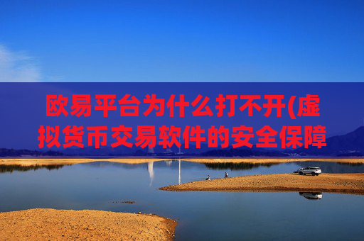 欧易平台为什么打不开(虚拟货币交易软件的安全保障)
