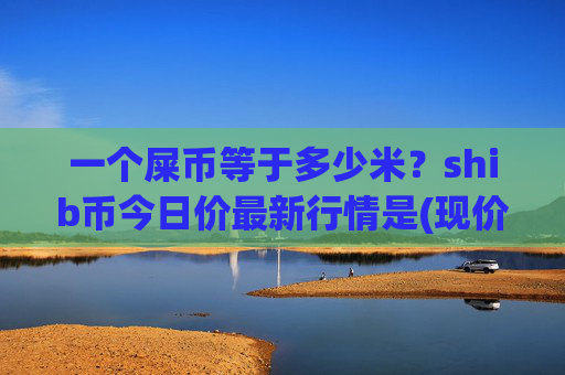 一个屎币等于多少米？shib币今日价最新行情是(现价0.00015461元)
