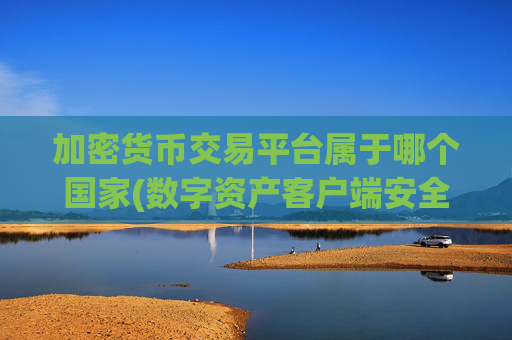 加密货币交易平台属于哪个国家(数字资产客户端安全性解析)