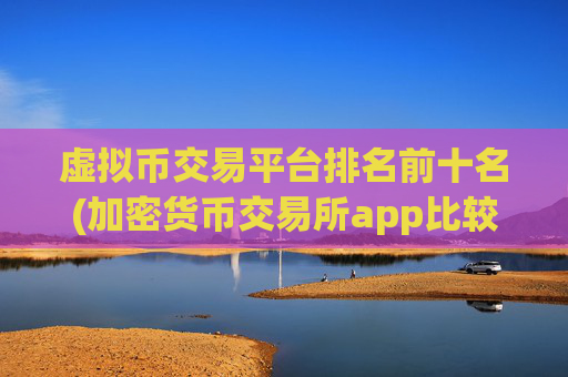 虚拟币交易平台排名前十名(加密货币交易所app比较)