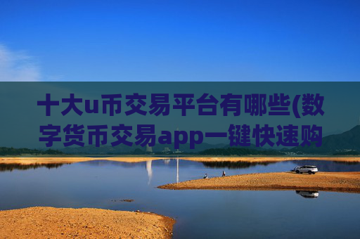 十大u币交易平台有哪些(数字货币交易app一键快速购买)
