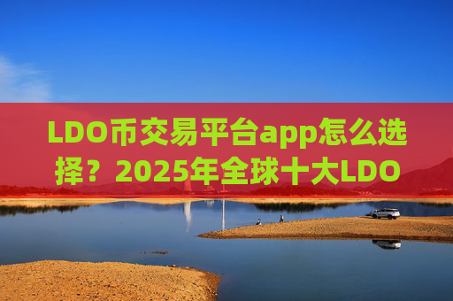LDO币交易平台app怎么选择?2025年全球十大LDO币交易平台app排名