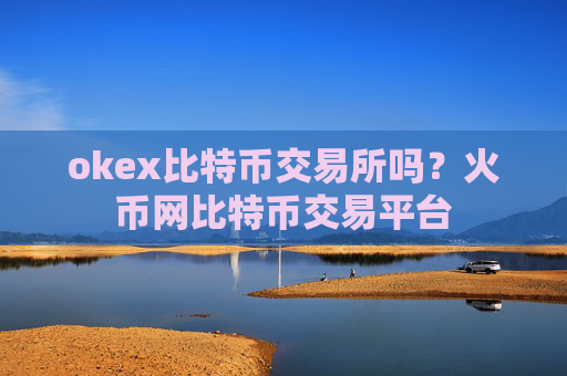 okex比特币交易所吗?火币网比特币交易平台