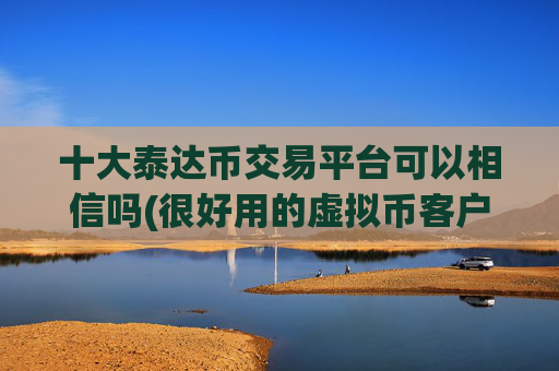十大泰达币交易平台可以相信吗(很好用的虚拟币客户端)