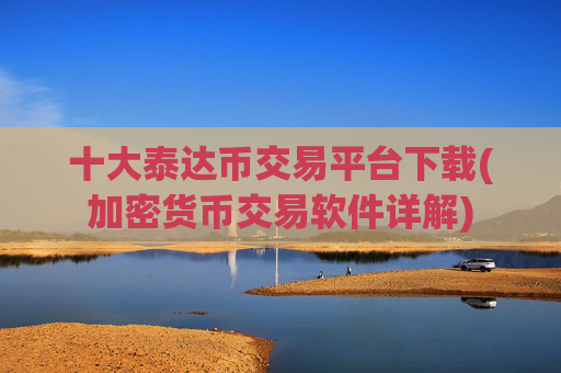 十大泰达币交易平台下载(加密货币交易软件详解)