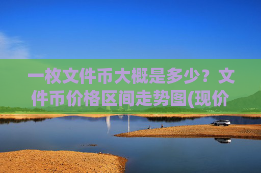 一枚文件币大概是多少?文件币价格区间走势图(现价34.3103元)