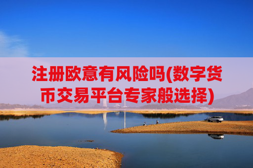 注册欧意有风险吗(数字货币交易平台专家般选择)