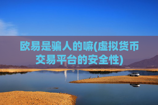 欧易是骗人的嘛(虚拟货币交易平台的安全性)