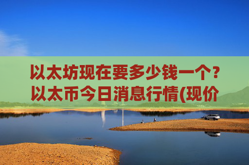 以太坊现在要多少钱一个?以太币今日消息行情(现价24534.06元)