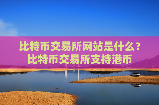 比特币交易所网站是什么？比特币交易所支持港币