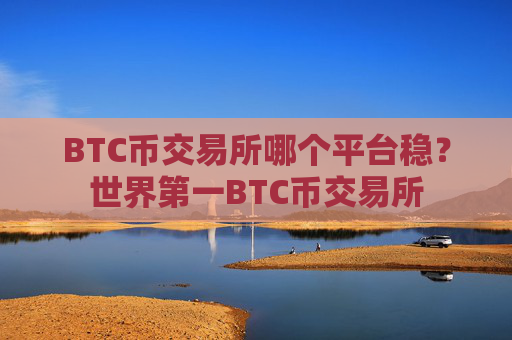 BTC币交易所哪个平台稳?世界第一BTC币交易所