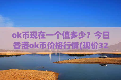 ok币现在一个值多少？今日香港ok币价格行情(现价321.212元)