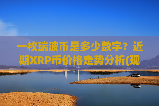 一枚瑞波币是多少数字？近期XRP币价格走势分析(现价15.5093元)
