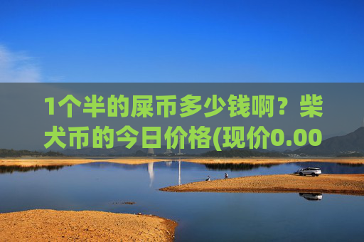 1个半的屎币多少钱啊?柴犬币的今日价格(现价0.00014626元)