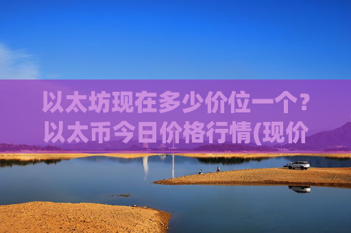 以太坊现在多少价位一个?以太币今日价格行情(现价24132.52元)