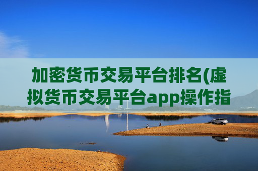 加密货币交易平台排名(虚拟货币交易平台app操作指南)