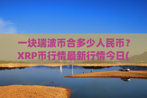 一块瑞波币合多少人民币?XRP币行情最新行情今日(现价15.8207元)