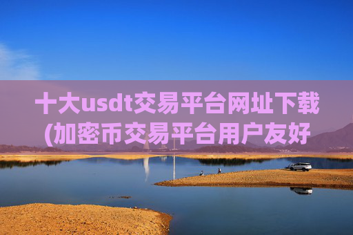 十大usdt交易平台网址下载(加密币交易平台用户友好)