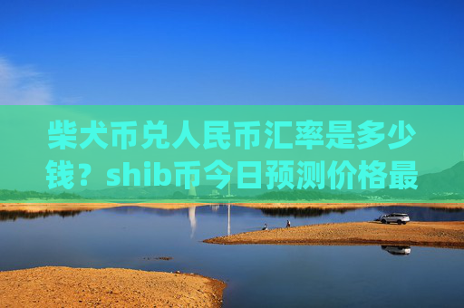 柴犬币兑人民币汇率是多少钱？shib币今日预测价格最新(现价0.00014834元)