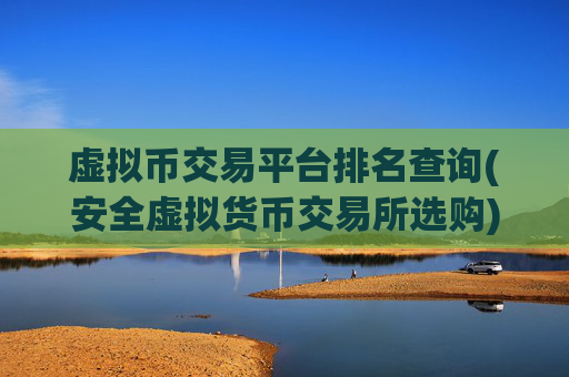 虚拟币交易平台排名查询(安全虚拟货币交易所选购)
