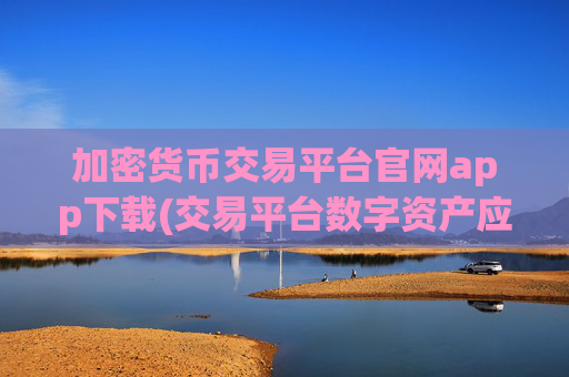 加密货币交易平台官网app下载(交易平台数字资产应用)