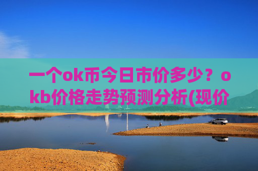 一个ok币今日市价多少?okb价格走势预测分析(现价318.246元)