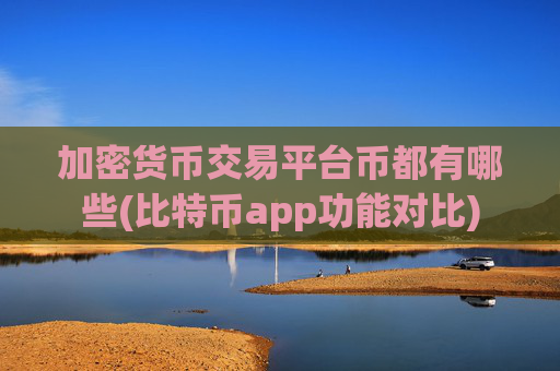加密货币交易平台币都有哪些(比特币app功能对比)
