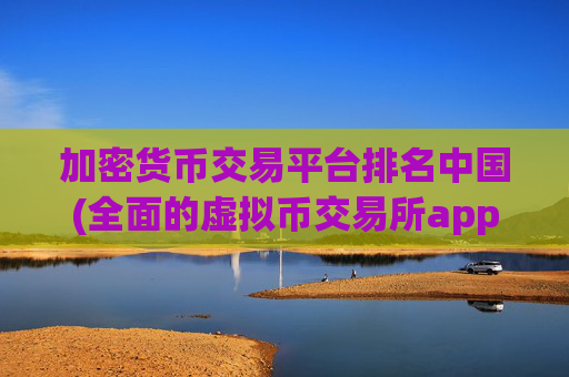 加密货币交易平台排名中国(全面的虚拟币交易所app)