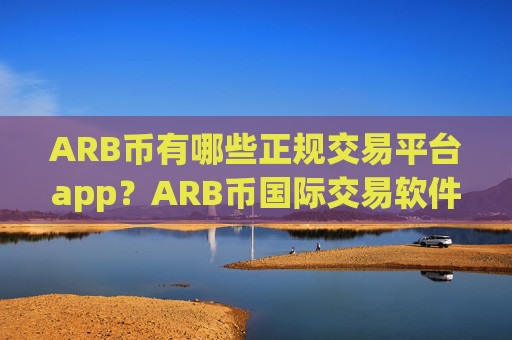 ARB币有哪些正规交易平台app?ARB币国际交易软件下载排行榜
