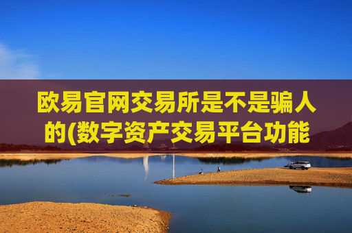 欧易官网交易所是不是骗人的(数字资产交易平台功能)
