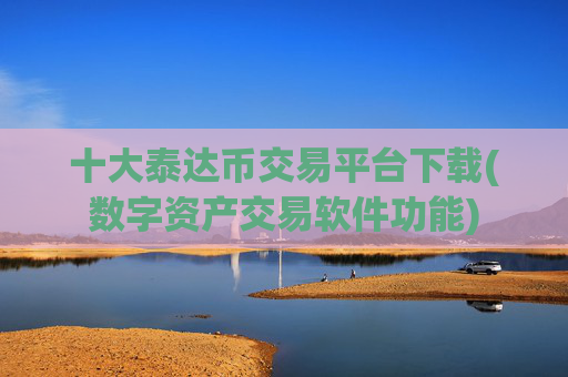 十大泰达币交易平台下载(数字资产交易软件功能)