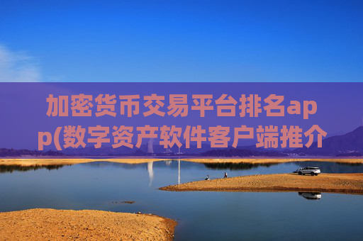 加密货币交易平台排名app(数字资产软件客户端推介)