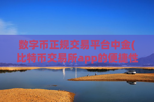 数字币正规交易平台中金(比特币交易所app的便捷性)