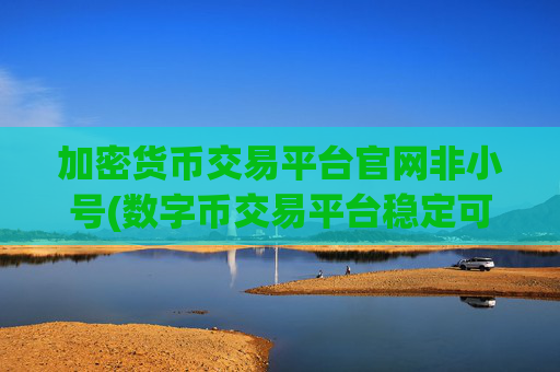 加密货币交易平台官网非小号(数字币交易平台稳定可靠)