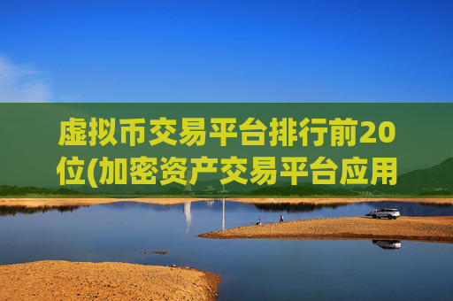 虚拟币交易平台排行前20位(加密资产交易平台应用软件)