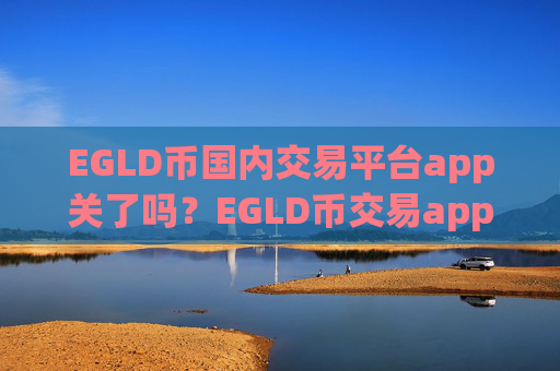 EGLD币国内交易平台app关了吗?EGLD币交易appstorm网页版登录