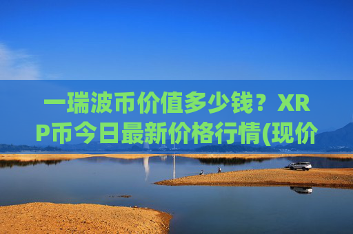 一瑞波币价值多少钱?XRP币今日最新价格行情(现价15.4897元)