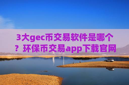 3大gec币交易软件是哪个?环保币交易app下载官网电脑