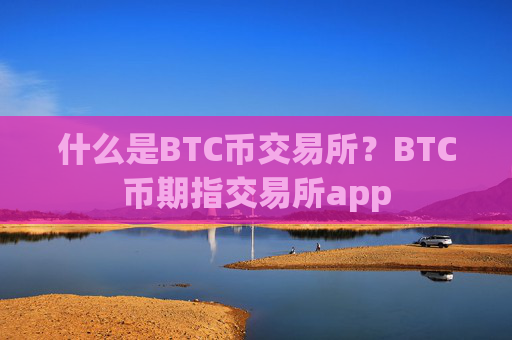 什么是BTC币交易所?BTC币期指交易所app