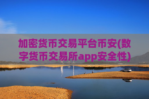 加密货币交易平台币安(数字货币交易所app安全性)