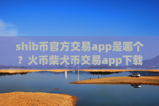 shib币官方交易app是哪个?火币柴犬币交易app下载电脑版下载